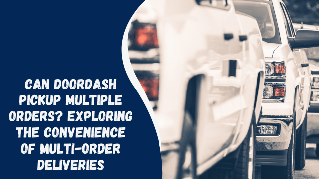 Can DoorDash Pickup Multiple Orders? Exploring the Convenience of Multi-Order Deliveries