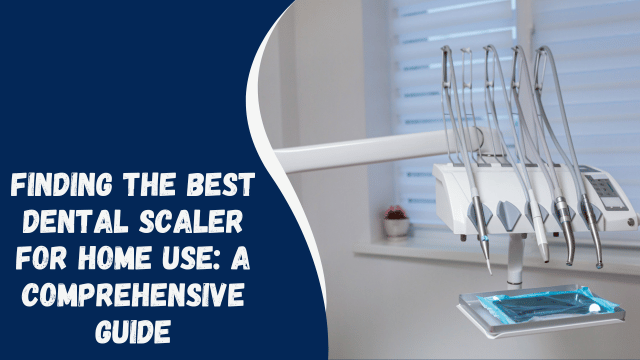 Finding the Best Dental Scaler for Home Use: A Comprehensive Guide
