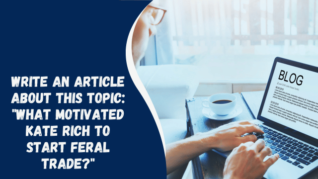 Write an Article About This Topic: "What Motivated Kate Rich to Start Feral Trade?"