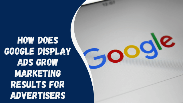 How Does Google Display Ads Grow Marketing Results for Advertisers
