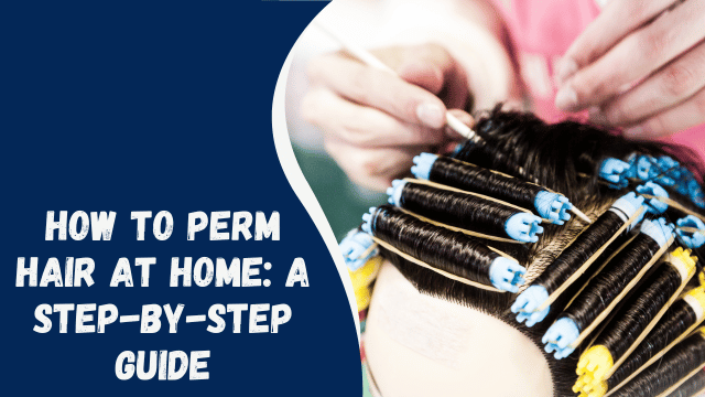 How to Perm Hair at Home: A Step-by-Step Guide