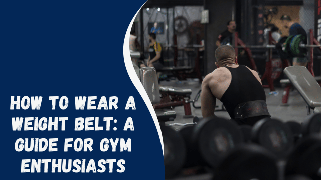 How to Wear a Weight Belt: A Guide for Gym Enthusiasts